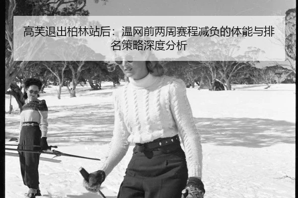 高芙退出柏林站后：温网前两周赛程减负的体能与排名策略深度分析